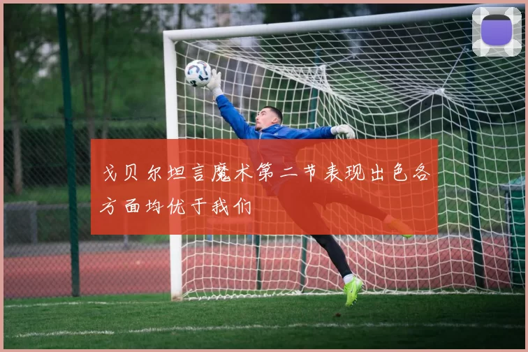 戈贝尔坦言魔术第二节表现出色各方面均优于我们