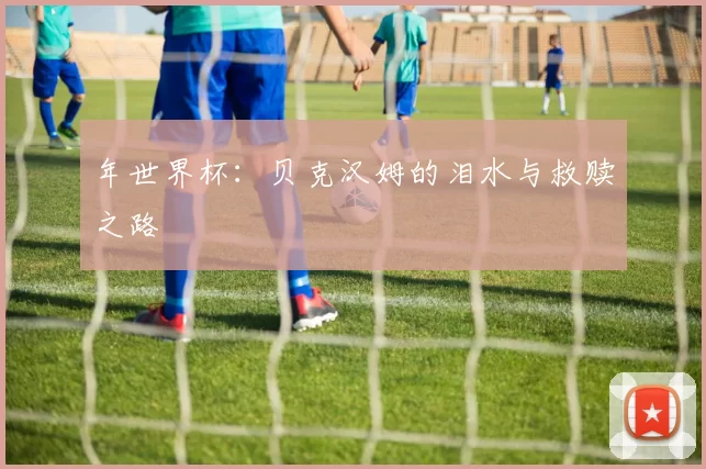年世界杯：贝克汉姆的泪水与救赎之路