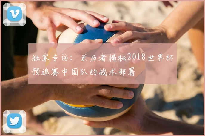 独家专访：亲历者揭秘2018世界杯预选赛中国队的战术部署