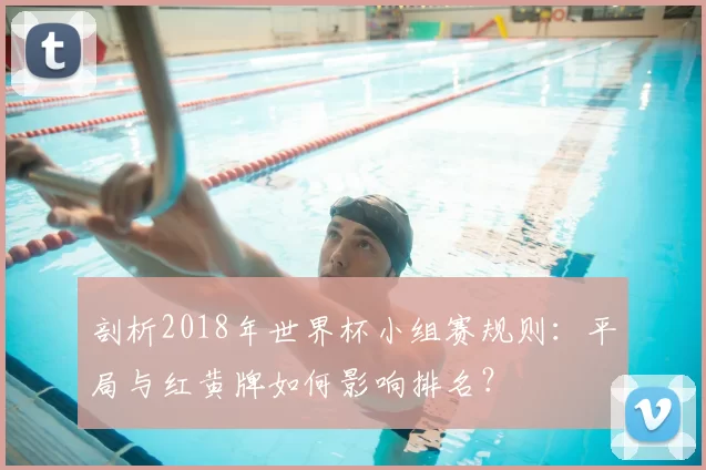 剖析2018年世界杯小组赛规则:平局与红黄牌如何影响排名?