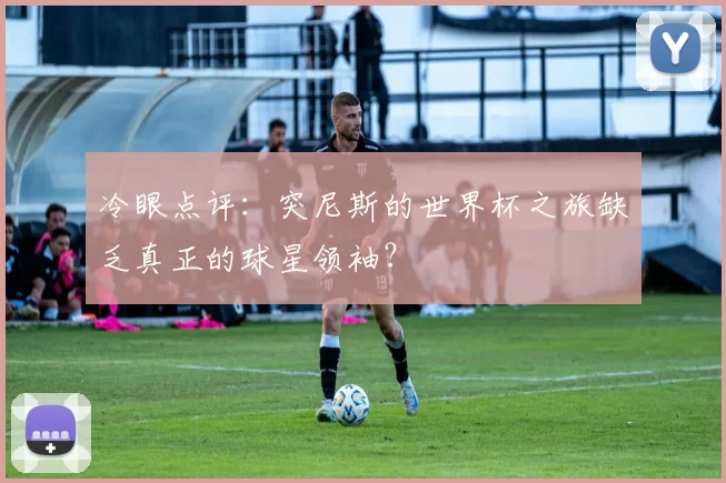 冷眼点评：突尼斯的世界杯之旅缺乏真正的球星领袖？