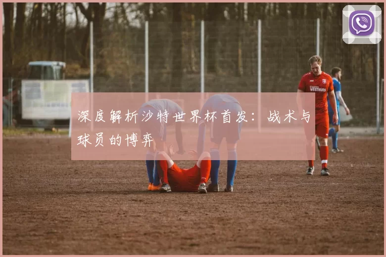 深度解析沙特世界杯首发：战术与球员的博弈