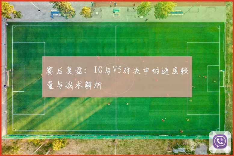 赛后复盘:IG与V5对决中的速度较量与战术解析