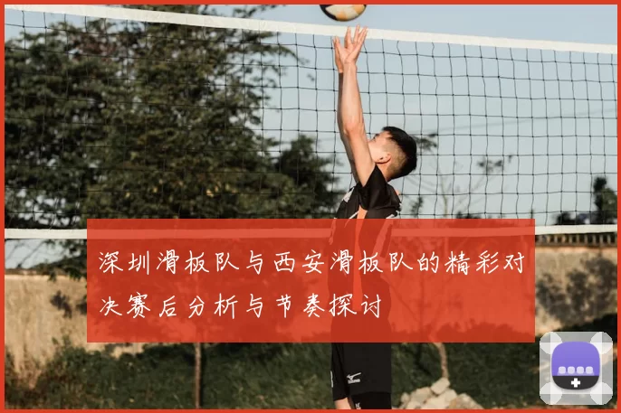 深圳滑板队与西安滑板队的精彩对决赛后分析与节奏探讨