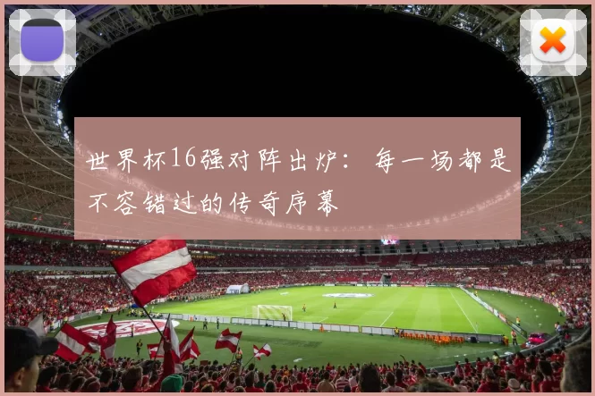 世界杯16强对阵出炉:每一场都是不容错过的传奇序幕