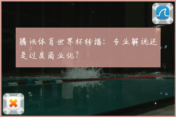 腾讯体育世界杯转播:专业解说还是过度商业化?