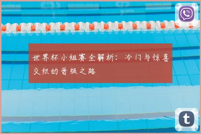 世界杯小组赛全解析：冷门与惊喜交织的晋级之路