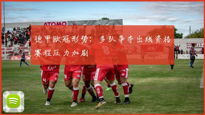 德甲欧冠形势：多队争夺出线资格赛程压力加剧