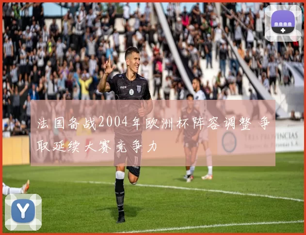 法国备战2004年欧洲杯阵容调整 争取延续大赛竞争力