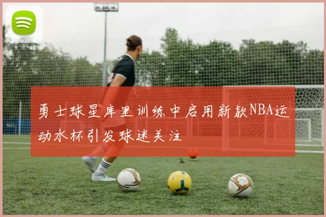 勇士球星库里训练中启用新款NBA运动水杯引发球迷关注