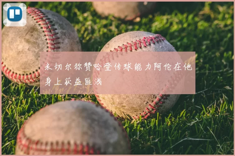米切尔称赞哈登传球能力阿伦在他身上获益匪浅
