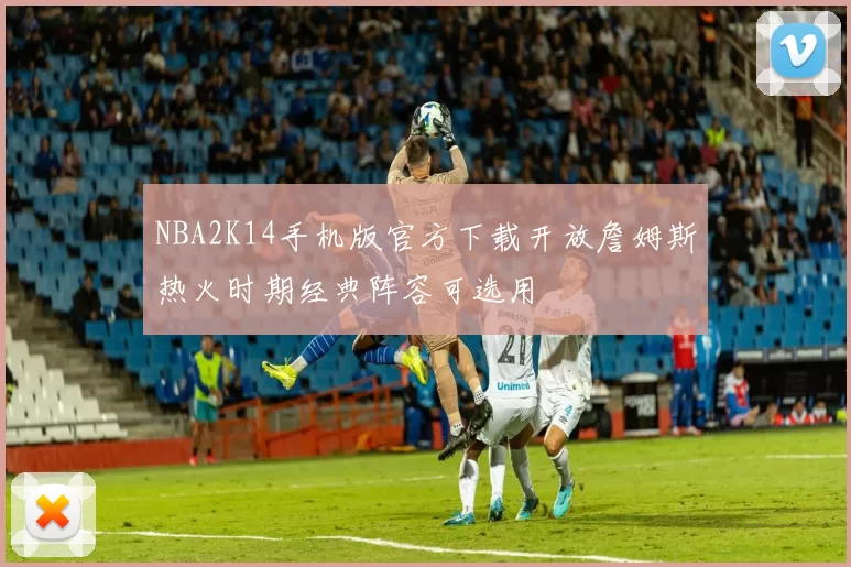 NBA2K14手机版官方下载开放詹姆斯热火时期经典阵容可选用