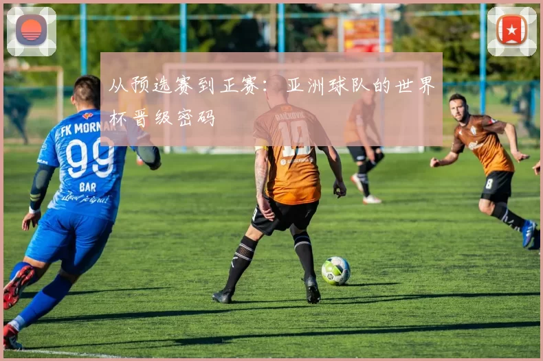 从预选赛到正赛：亚洲球队的世界杯晋级密码