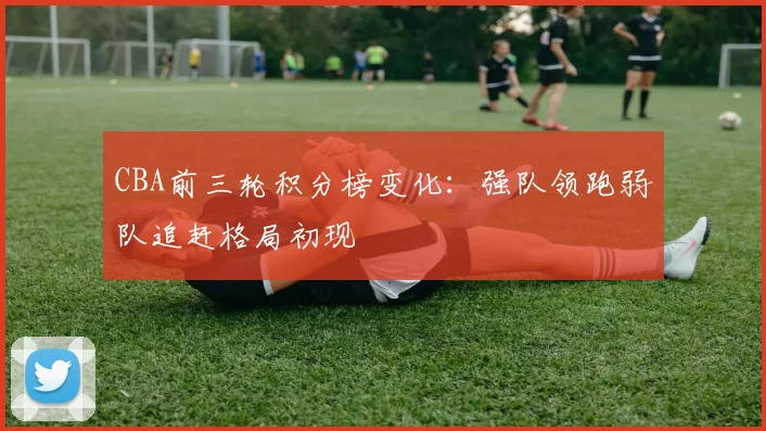CBA前三轮积分榜变化:强队领跑弱队追赶格局初现