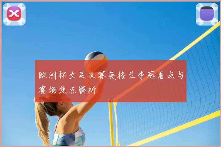 欧洲杯女足决赛英格兰夺冠看点与赛场焦点解析