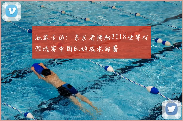 独家专访:亲历者揭秘2018世界杯预选赛中国队的战术部署