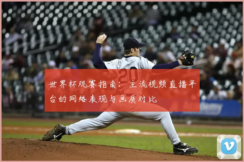 世界杯观赛指南：主流视频直播平台的网络表现与画质对比