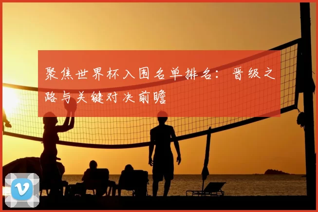 聚焦世界杯入围名单排名：晋级之路与关键对决前瞻