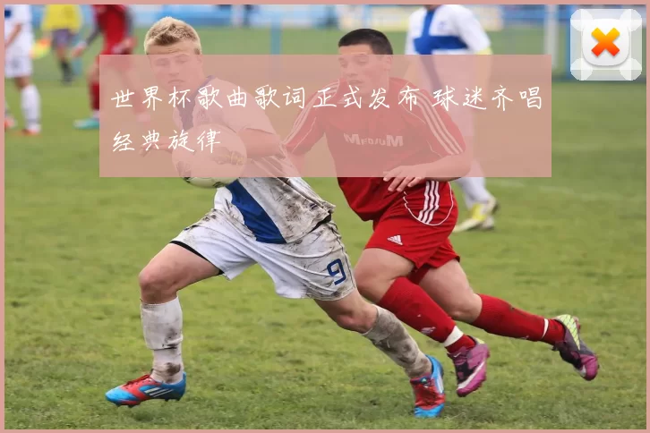 世界杯歌曲歌词正式发布 球迷齐唱经典旋律