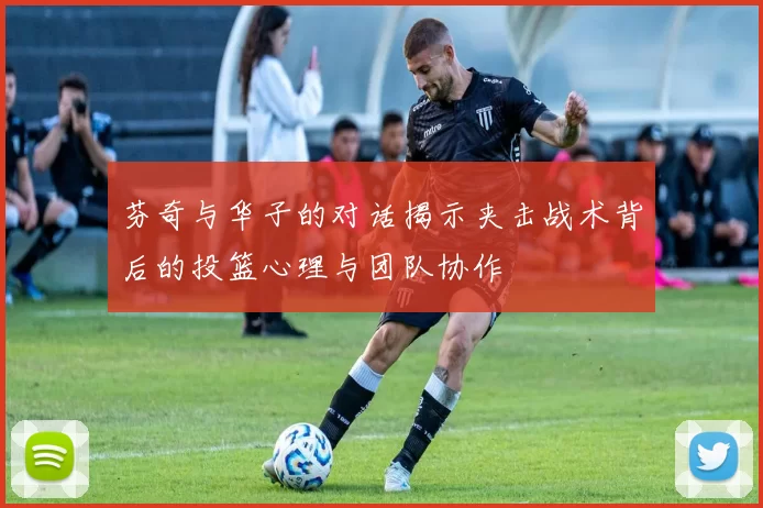 芬奇与华子的对话揭示夹击战术背后的投篮心理与团队协作