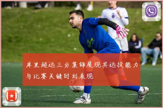 库里超远三分集锦展现其远投能力与比赛关键时刻表现