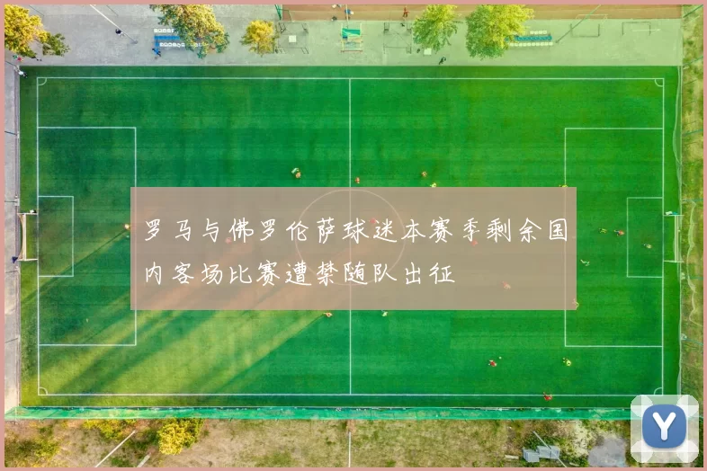 罗马与佛罗伦萨球迷本赛季剩余国内客场比赛遭禁随队出征