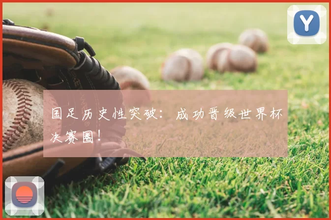 国足历史性突破:成功晋级世界杯决赛圈!