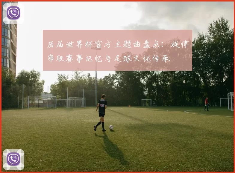 历届世界杯官方主题曲盘点:旋律串联赛事记忆与足球文化传承