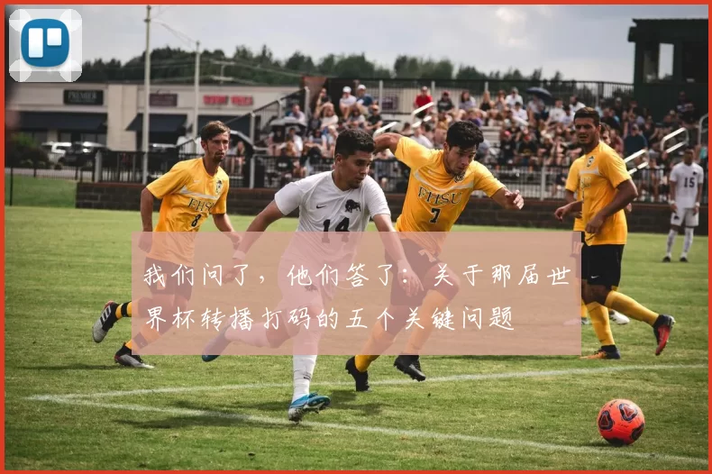 我们问了,他们答了:关于那届世界杯转播打码的五个关键问题