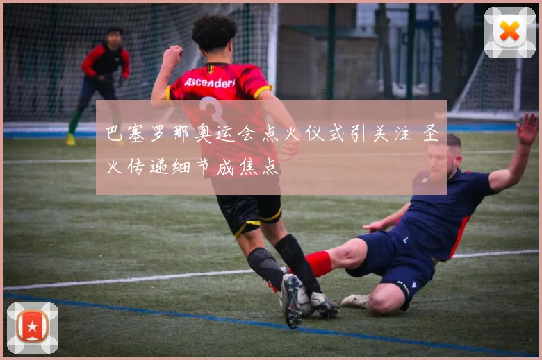 巴塞罗那奥运会点火仪式引关注 圣火传递细节成焦点