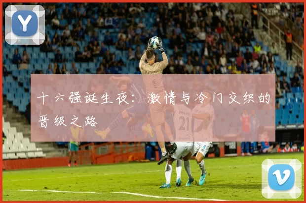 十六强诞生夜:激情与冷门交织的晋级之路