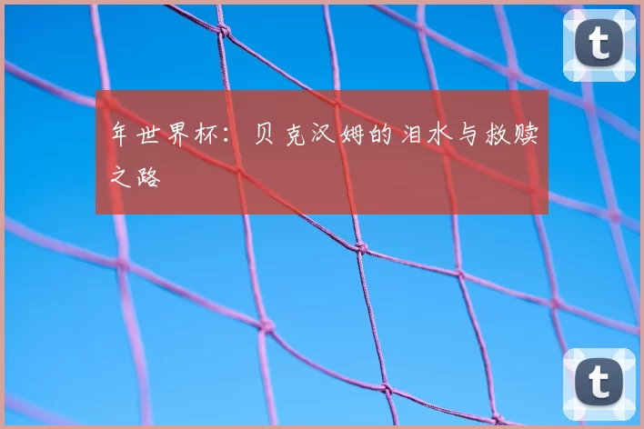 年世界杯:贝克汉姆的泪水与救赎之路