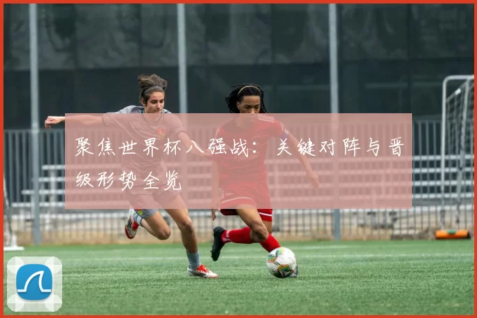 聚焦世界杯八强战：关键对阵与晋级形势全览