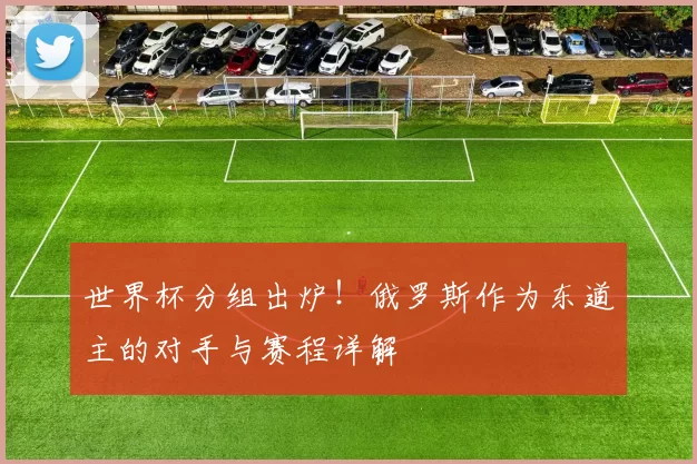 世界杯分组出炉！俄罗斯作为东道主的对手与赛程详解