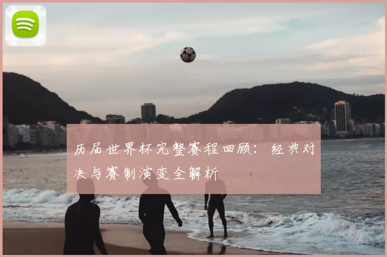 历届世界杯完整赛程回顾:经典对决与赛制演变全解析