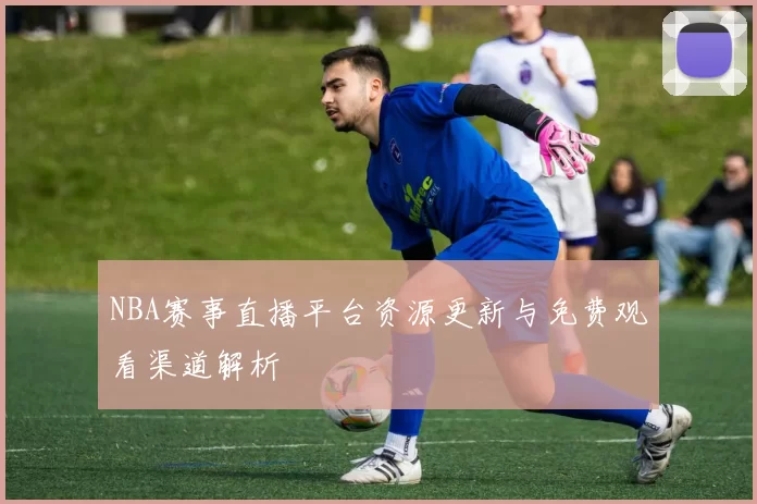 NBA赛事直播平台资源更新与免费观看渠道解析