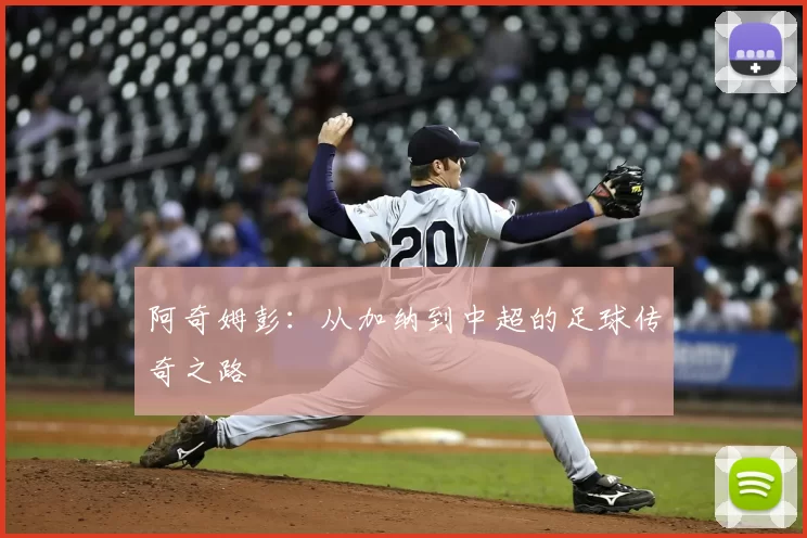 阿奇姆彭：从加纳到中超的足球传奇之路