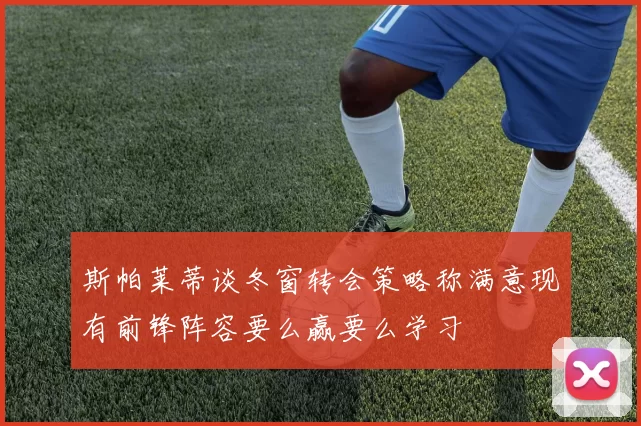 斯帕莱蒂谈冬窗转会策略称满意现有前锋阵容要么赢要么学习
