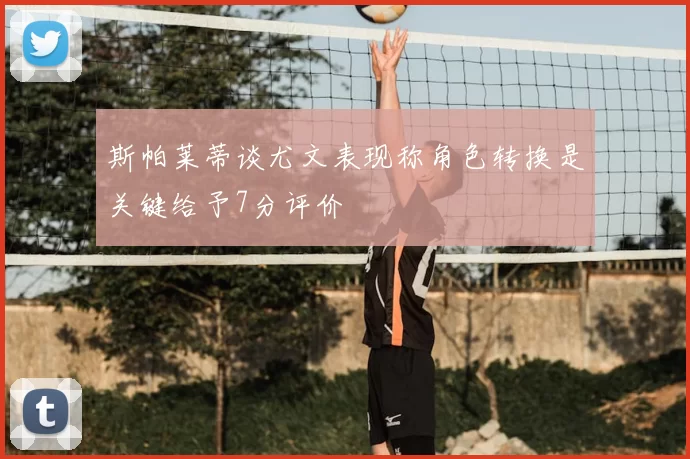 斯帕莱蒂谈尤文表现称角色转换是关键给予7分评价