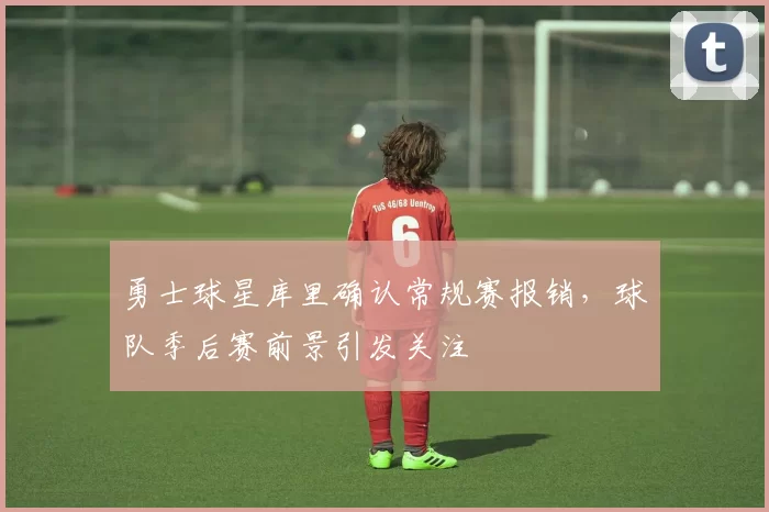勇士球星库里确认常规赛报销，球队季后赛前景引发关注