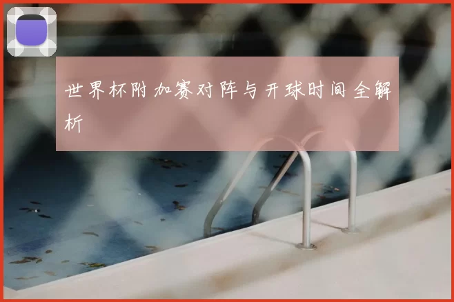 世界杯附加赛对阵与开球时间全解析