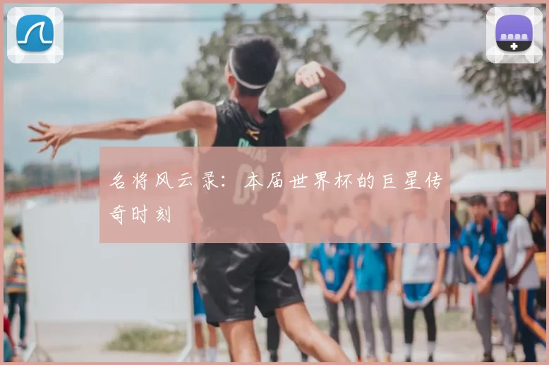 名将风云录：本届世界杯的巨星传奇时刻