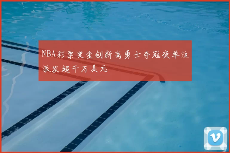 NBA彩票奖金创新高勇士夺冠夜单注派发超千万美元