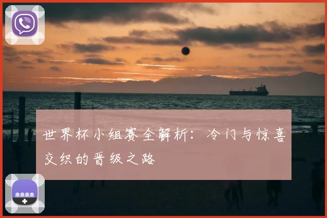 世界杯小组赛全解析：冷门与惊喜交织的晋级之路