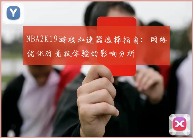 NBA2K19游戏加速器选择指南：网络优化对竞技体验的影响分析