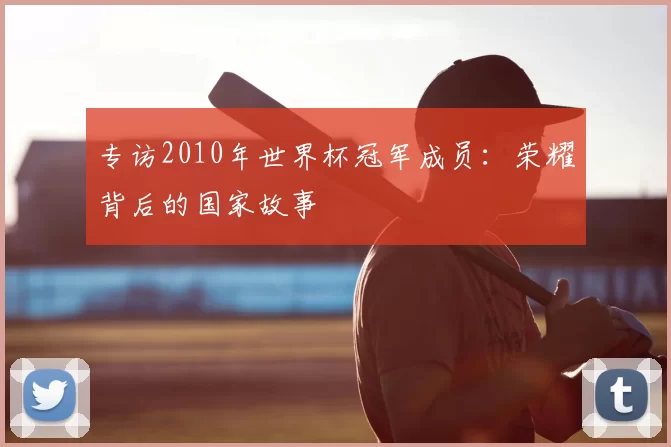 专访2010年世界杯冠军成员:荣耀背后的国家故事