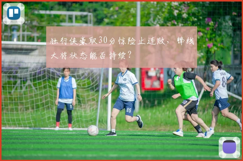 独行侠豪取30分惊险止连败，锋线大将状态能否持续？