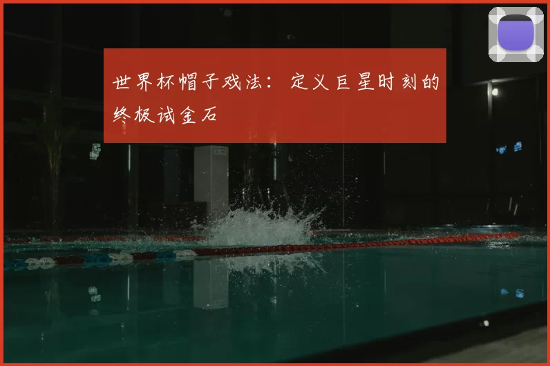 世界杯帽子戏法：定义巨星时刻的终极试金石