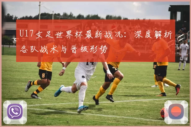 U17女足世界杯最新战况:深度解析各队战术与晋级形势