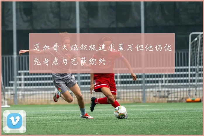 芝加哥火焰积极追求莱万但他仍优先考虑与巴萨续约